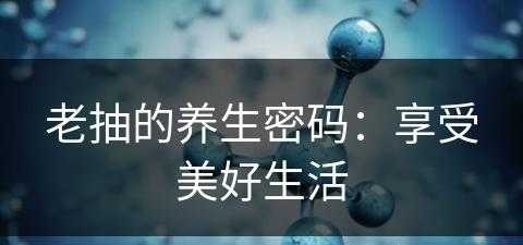 老抽的养生密码：享受美好生活